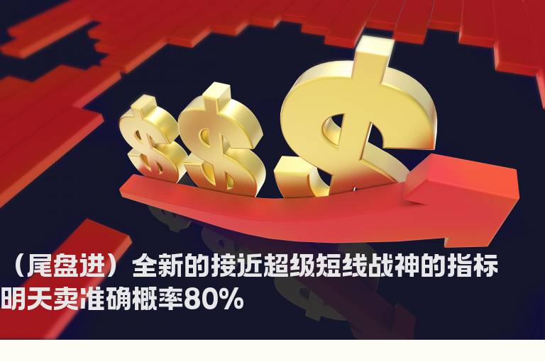 （尾盘进）全新的接近超级短线战神的指标明天卖准确概率80%