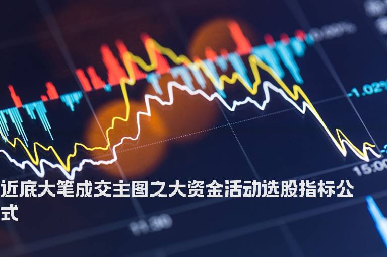 近底大笔成交主图之大资金活动选股指标公式