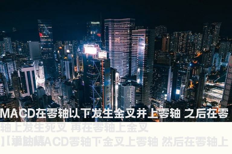 MACD在零轴以下发生金叉并上零轴 之后在零轴上发生死叉 再在零轴上金叉
