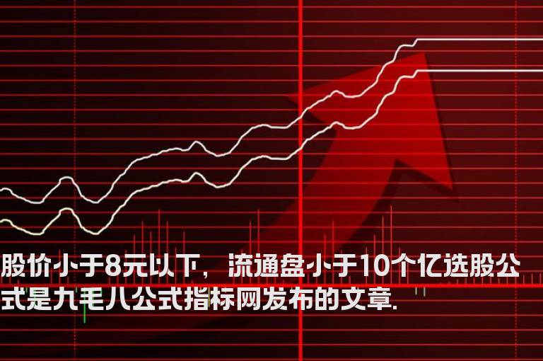 股价小于8元以下，流通盘小于10个亿选股公式